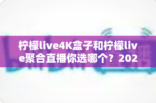 柠檬live4K盒子和柠檬live聚合直播你选哪个？2025最新家庭大屏观影深度对比选购指南