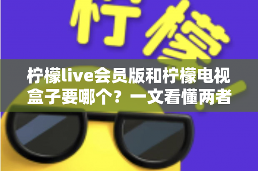 柠檬live会员版和柠檬电视盒子要哪个?一文看懂两者差异与选购指南 柠檬live会员版和柠檬电视盒子要哪个?一文看懂两者差异与选购指南