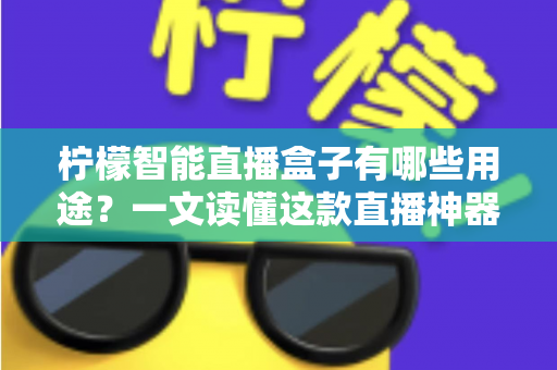 柠檬智能直播盒子有哪些用途?一文读懂这款直播神器的全部功能与适用场景 柠檬智能直播盒子有哪些用途?一文读懂这款直播神器的全部功能与适用场景