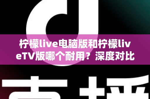 柠檬live电脑版和柠檬liveTV版哪个耐用?深度对比分析帮你选对版本不踩坑 柠檬live电脑版和柠檬liveTV版哪个耐用?深度对比分析帮你选对版本不踩坑
