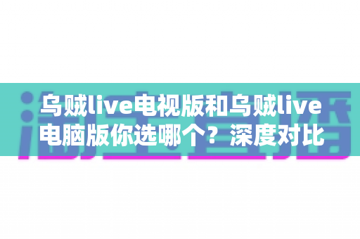乌贼live电视版和乌贼live电脑版你选哪个？深度对比帮你找到最适合的大屏观看方案