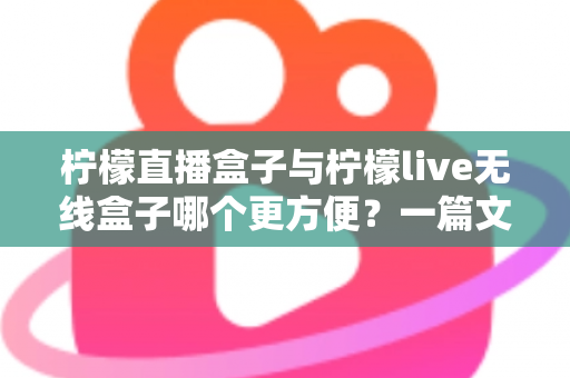 柠檬直播盒子与柠檬live无线盒子哪个更方便？一篇文章帮你彻底搞懂选购难题