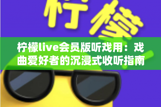 柠檬live会员版听戏用:戏曲爱好者的沉浸式收听指南与实用攻略 柠檬live会员版听戏用:戏曲爱好者的沉浸式收听指南与实用攻略