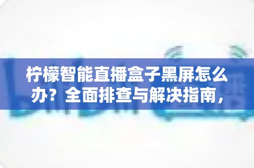 柠檬智能直播盒子黑屏怎么办?全面排查与解决指南,快速恢复您的观看体验 柠檬智能直播盒子黑屏怎么办?全面排查与解决指南,快速恢复您的观看体验