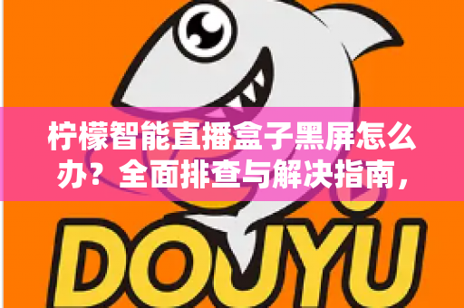 柠檬智能直播盒子黑屏怎么办？全面排查与解决指南，快速恢复您的观看体验