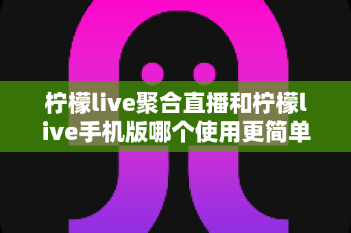 柠檬live聚合直播和柠檬live手机版哪个使用更简单?新手入门全攻略与深度对比解析 柠檬live聚合直播和柠檬live手机版哪个使用更简单?新手入门全攻略与深度对比解析