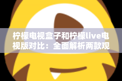柠檬电视盒子和柠檬live电视版对比:全面解析两款观影方案的差异,帮你选出最适合的选择 柠檬电视盒子和柠檬live电视版对比:全面解析两款观影方案的差异,帮你选出最适合的选择