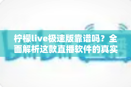 柠檬live极速版靠谱吗？全面解析这款直播软件的真实性与使用指南