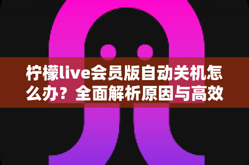 柠檬live会员版自动关机怎么办?全面解析原因与高效解决方法,助你畅享稳定直播体验 柠檬live会员版自动关机怎么办?全面解析原因与高效解决方法,助你畅享稳定直播体验
