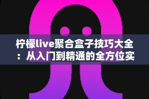 柠檬live聚合盒子技巧大全：从入门到精通的全方位实用指南