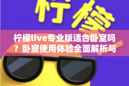 柠檬live专业版适合卧室吗？卧室使用体验全面解析与选购建议