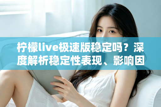 柠檬live极速版稳定吗？深度解析稳定性表现、影响因素与优化技巧全指南