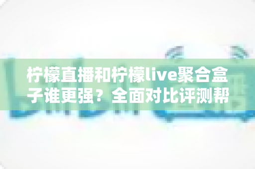 柠檬直播和柠檬live聚合盒子谁更强?全面对比评测帮你选出最适合的观看方案 柠檬直播和柠檬live聚合盒子谁更强?全面对比评测帮你选出最适合的观看方案