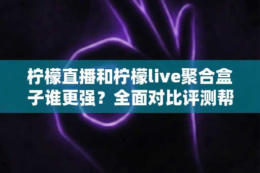 柠檬直播和柠檬live聚合盒子谁更强？全面对比评测帮你选出最适合的观看方案