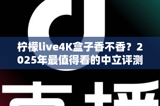 柠檬live4K盒子香不香？2025年最值得看的中立评测与选购指南