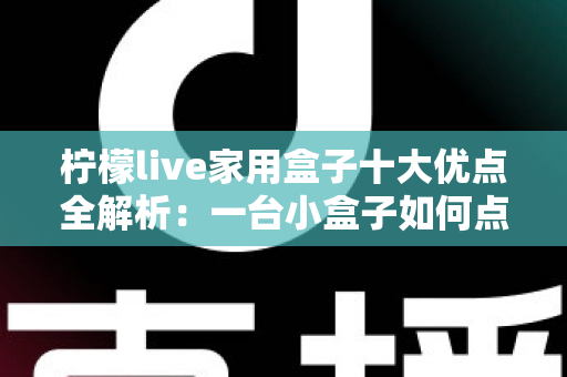 柠檬live家用盒子十大优点全解析：一台小盒子如何点亮全家的客厅娱乐新体验