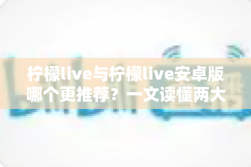 柠檬live与柠檬live安卓版哪个更推荐？一文读懂两大版本差异与最佳选择