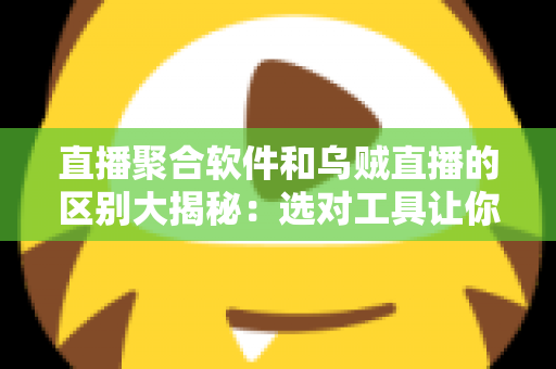 直播聚合软件和乌贼直播的区别大揭秘：选对工具让你的观播体验翻倍
