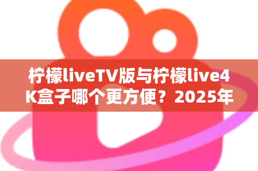 柠檬liveTV版与柠檬live4K盒子哪个更方便？2025年最全对比选购指南，看完不再纠结