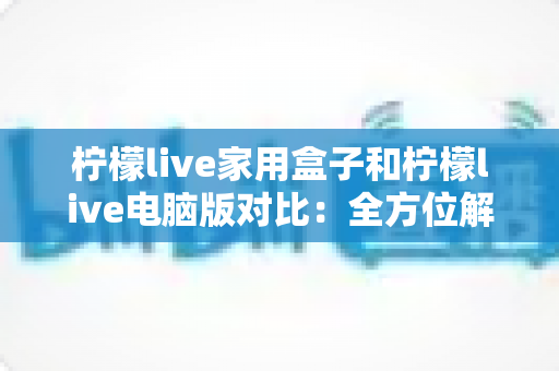 柠檬live家用盒子和柠檬live电脑版对比:全方位解析差异,助你选出最合适的观看方式 柠檬live家用盒子和柠檬live电脑版对比:全方位解析差异,助你选出最合适的观看方式