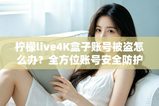 柠檬live4K盒子账号被盗怎么办？全方位账号安全防护与找回攻略