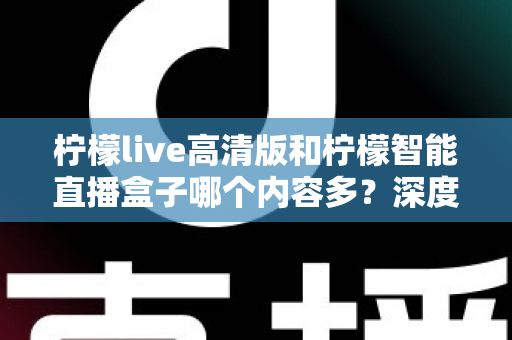 柠檬live高清版和柠檬智能直播盒子哪个内容多？深度对比解析帮你选对不纠结