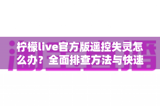 柠檬live官方版遥控失灵怎么办?全面排查方法与快速修复指南助您轻松解决 柠檬live官方版遥控失灵怎么办?全面排查方法与快速修复指南助您轻松解决