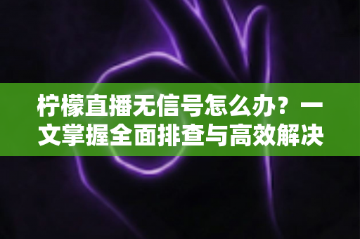 柠檬直播无信号怎么办？一文掌握全面排查与高效解决方法