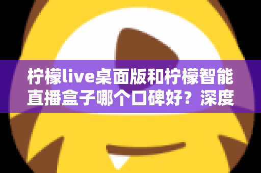 柠檬live桌面版和柠檬智能直播盒子哪个口碑好？深度对比评测帮你选对直播工具