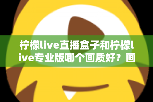 柠檬live直播盒子和柠檬live专业版哪个画质好?画质深度对比与选购全指南 柠檬live直播盒子和柠檬live专业版哪个画质好?画质深度对比与选购全指南