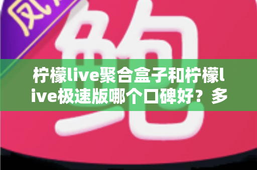 柠檬live聚合盒子和柠檬live极速版哪个口碑好?多维度深度对比,帮你选对不踩坑 柠檬live聚合盒子和柠檬live极速版哪个口碑好?多维度深度对比,帮你选对不踩坑