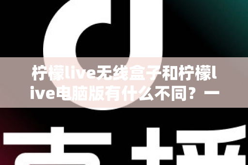 柠檬live无线盒子和柠檬live电脑版有什么不同?一文读懂两大直播方案的核心差异与选购指南 柠檬live无线盒子和柠檬live电脑版有什么不同?一文读懂两大直播方案的核心差异与选购指南