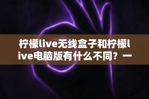 柠檬live无线盒子和柠檬live电脑版有什么不同?一文读懂两大直播方案的核心差异与选购指南 柠檬live无线盒子和柠檬live电脑版有什么不同?一文读懂两大直播方案的核心差异与选购指南