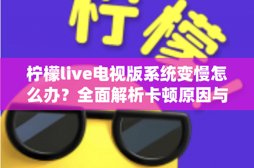 柠檬live电视版系统变慢怎么办？全面解析卡顿原因与高效优化技巧完整指南