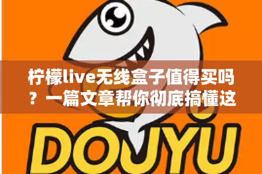 柠檬live无线盒子值得买吗?一篇文章帮你彻底搞懂这款电视盒子的优缺点与购买建议 柠檬live无线盒子值得买吗?一篇文章帮你彻底搞懂这款电视盒子的优缺点与购买建议