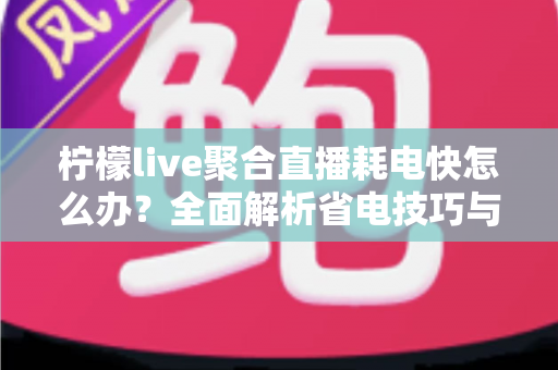 柠檬live聚合直播耗电快怎么办?全面解析省电技巧与实用解决方案 柠檬live聚合直播耗电快怎么办?全面解析省电技巧与实用解决方案