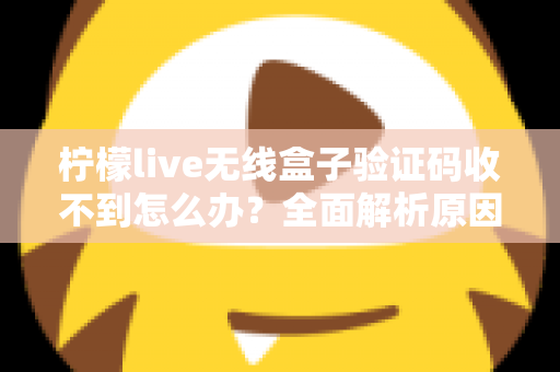 柠檬live无线盒子验证码收不到怎么办？全面解析原因与高效解决方法指南