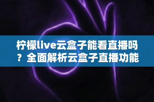 柠檬live云盒子能看直播吗?全面解析云盒子直播功能、使用步骤与避坑指南 柠檬live云盒子能看直播吗?全面解析云盒子直播功能、使用步骤与避坑指南