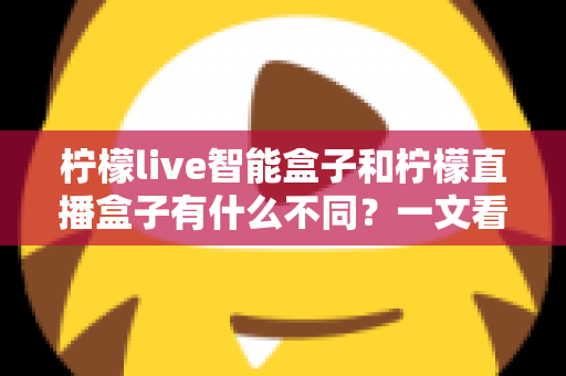 柠檬live智能盒子和柠檬直播盒子有什么不同?一文看懂两者核心区别与选购指南 柠檬live智能盒子和柠檬直播盒子有什么不同?一文看懂两者核心区别与选购指南