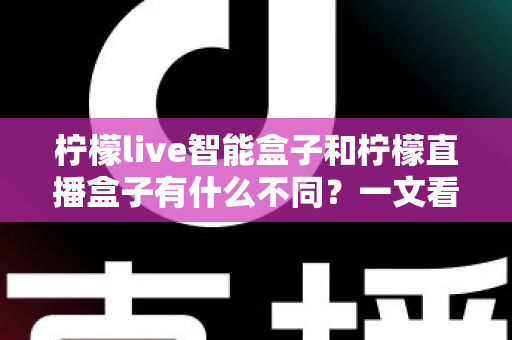 柠檬live智能盒子和柠檬直播盒子有什么不同?一文看懂两者核心区别与选购指南 柠檬live智能盒子和柠檬直播盒子有什么不同?一文看懂两者核心区别与选购指南