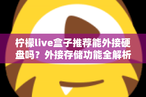 柠檬live盒子推荐能外接硬盘吗?外接存储功能全解析与实用选购指南 柠檬live盒子推荐能外接硬盘吗?外接存储功能全解析与实用选购指南