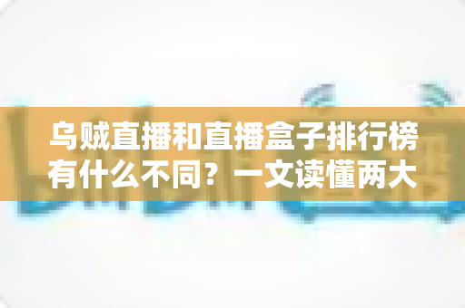乌贼直播和直播盒子排行榜有什么不同？一文读懂两大观看方式的区别与选择指南