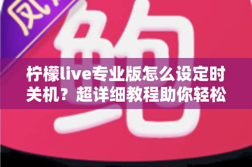 柠檬live专业版怎么设定时关机?超详细教程助你轻松掌控直播时光 柠檬live专业版怎么设定时关机?超详细教程助你轻松掌控直播时光
