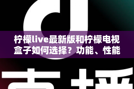 柠檬live最新版和柠檬电视盒子如何选择?功能、性能与性价比全方位选购指南 柠檬live最新版和柠檬电视盒子如何选择?功能、性能与性价比全方位选购指南