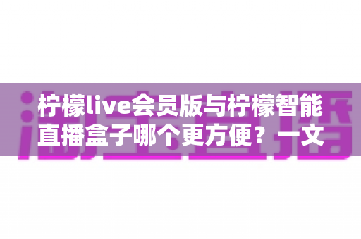 柠檬live会员版与柠檬智能直播盒子哪个更方便?一文读懂两大直播工具的真实差异与选购建议 柠檬live会员版与柠檬智能直播盒子哪个更方便?一文读懂两大直播工具的真实差异与选购建议