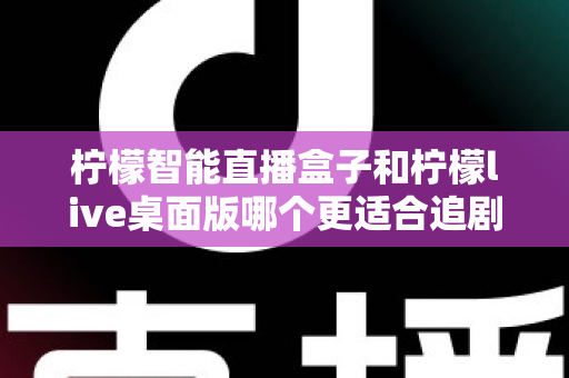 柠檬智能直播盒子和柠檬live桌面版哪个更适合追剧?深度对比帮你选对追剧神器 柠檬智能直播盒子和柠檬live桌面版哪个更适合追剧?深度对比帮你选对追剧神器