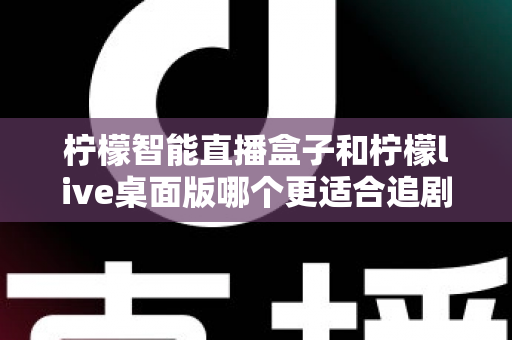 柠檬智能直播盒子和柠檬live桌面版哪个更适合追剧？深度对比帮你选对追剧神器