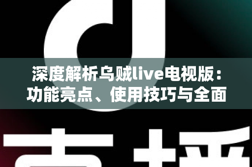深度解析乌贼live电视版：功能亮点、使用技巧与全面评测指南
