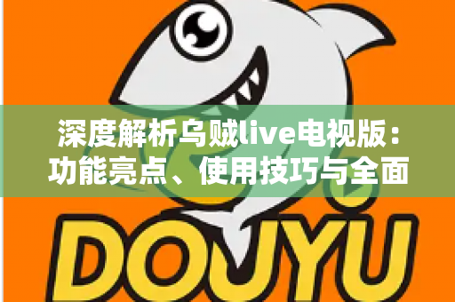 深度解析乌贼live电视版：功能亮点、使用技巧与全面评测指南