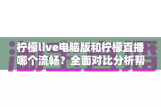柠檬live电脑版和柠檬直播哪个流畅?全面对比分析帮你找到最佳观看体验方案 柠檬live电脑版和柠檬直播哪个流畅?全面对比分析帮你找到最佳观看体验方案